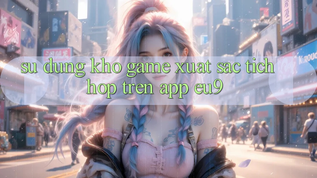 Sử dụng Kho Game Xuất sắc Tích Hợp Trên App EU9 Sử dụng Kho Game Xuất sắc Tích Hợp Trên App EU9