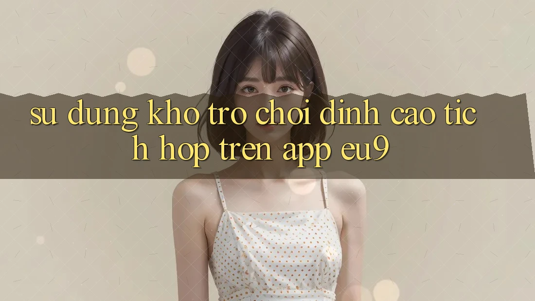 Sử dụng Kho Trò chơi Đỉnh Cao Tích Hợp Trên App EU9