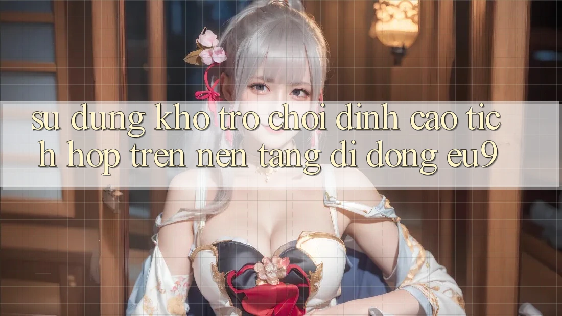 Sử dụng Kho Trò chơi Đỉnh Cao Tích Hợp Trên Nền tảng di động EU9 Sử dụng Kho Trò chơi Đỉnh Cao Tích Hợp Trên Nền tảng di động EU9