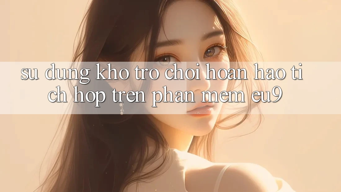 Sử dụng Kho Trò chơi Hoàn hảo Tích Hợp Trên Phần mềm EU9 Sử dụng Kho Trò chơi Hoàn hảo Tích Hợp Trên Phần mềm EU9