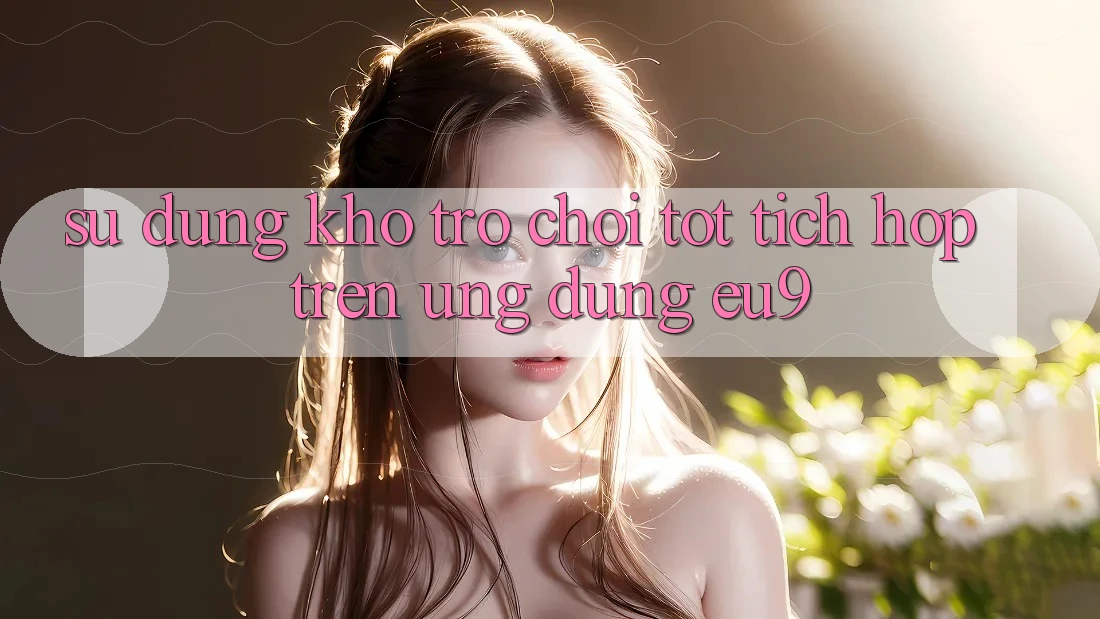 Sử dụng Kho Trò chơi Tốt Tích Hợp Trên Ứng dụng EU9