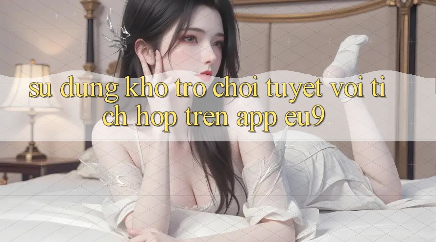 Sử dụng Kho Trò chơi Tuyệt vời Tích Hợp Trên App EU9