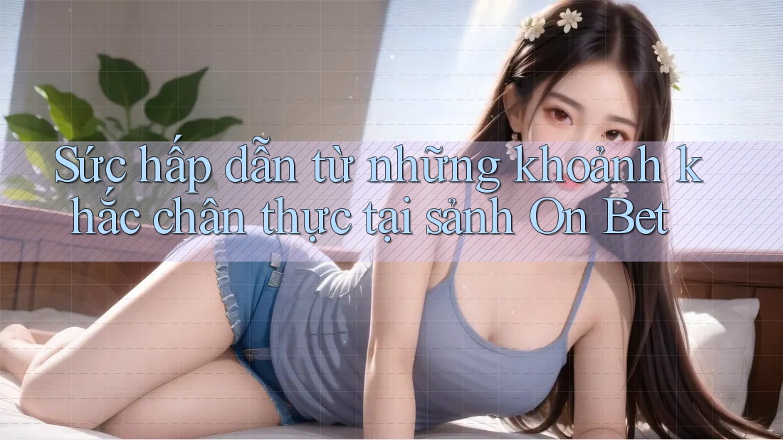 Sức hấp dẫn từ những khoảnh khắc chân thực tại sảnh On Bet Sức hấp dẫn từ những khoảnh khắc chân thực tại sảnh On Bet