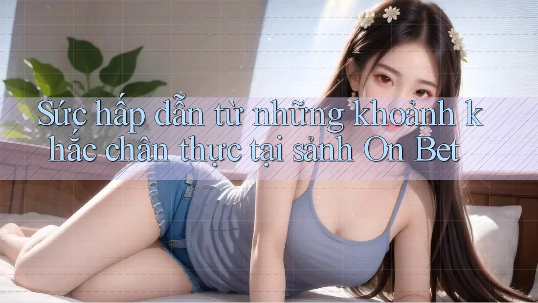 Sức hấp dẫn từ những khoảnh khắc chân thực tại sảnh On Bet Sức hấp dẫn từ những khoảnh khắc chân thực tại sảnh On Bet