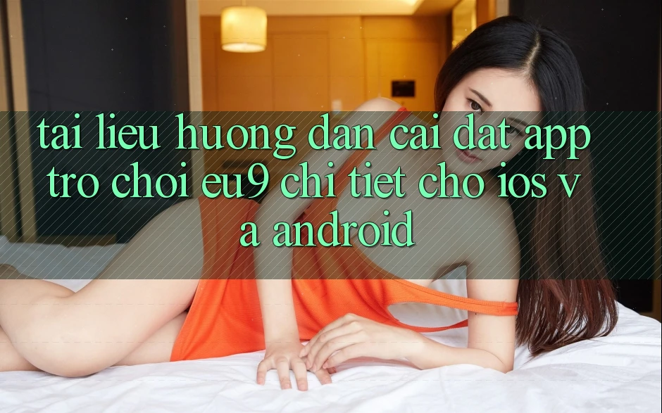 Tài liệu hướng dẫn Cài đặt App Trò chơi EU9 Chi Tiết Cho iOS Và Android Tài liệu hướng dẫn Cài đặt App Trò chơi EU9 Chi Tiết Cho iOS Và Android