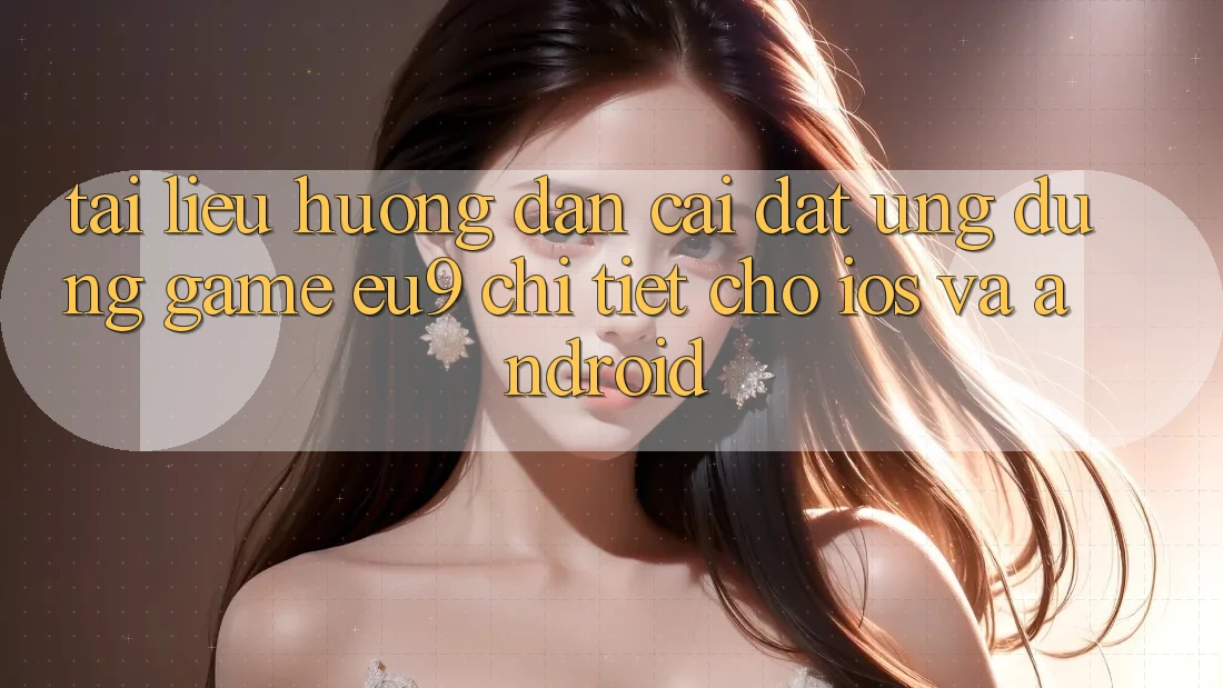 Tài liệu hướng dẫn Cài đặt Ứng dụng Game EU9 Chi Tiết Cho iOS Và Android