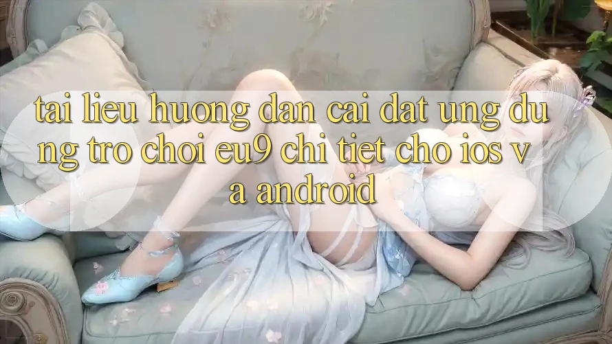 Tài liệu hướng dẫn Cài đặt Ứng dụng Trò chơi EU9 Chi Tiết Cho iOS Và Android Tài liệu hướng dẫn Cài đặt Ứng dụng Trò chơi EU9 Chi Tiết Cho iOS Và Android