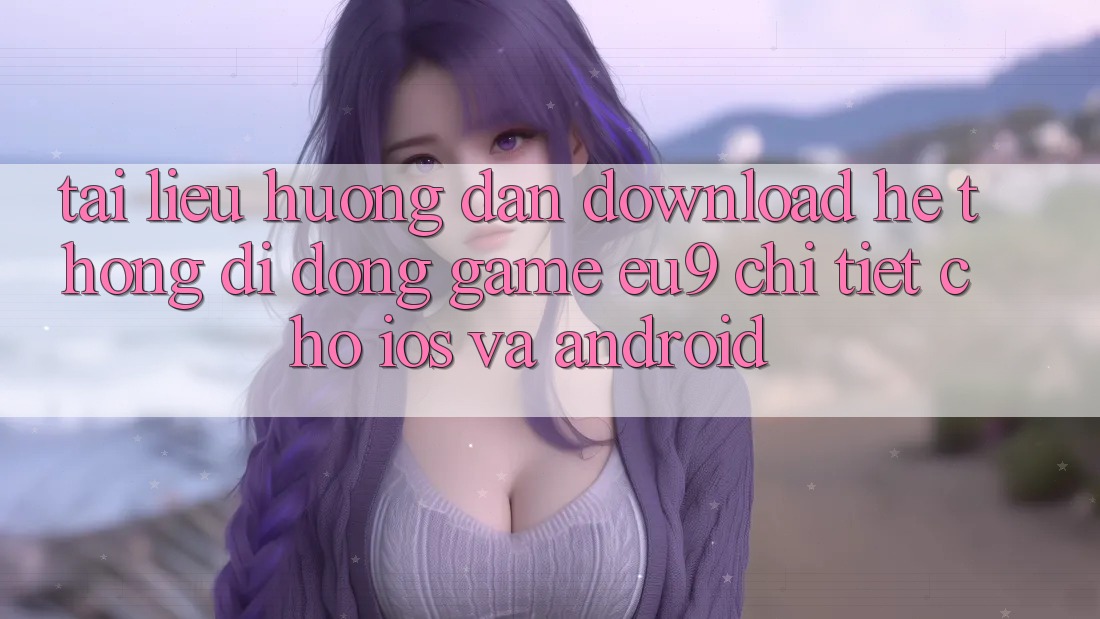 Tài liệu hướng dẫn Download Hệ thống di động Game EU9 Chi Tiết Cho iOS Và Android Tài liệu hướng dẫn Download Hệ thống di động Game EU9 Chi Tiết Cho iOS Và Android