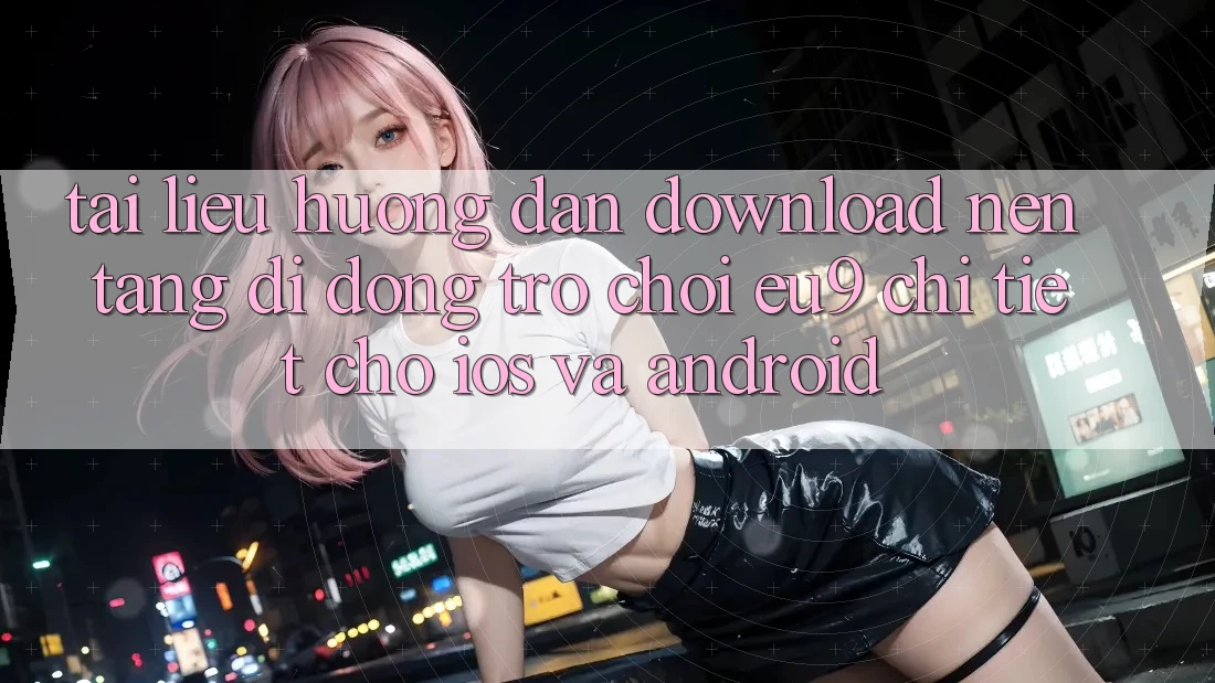 Tài liệu hướng dẫn Download Nền tảng di động Trò chơi EU9 Chi Tiết Cho iOS Và Android Tài liệu hướng dẫn Download Nền tảng di động Trò chơi EU9 Chi Tiết Cho iOS Và Android