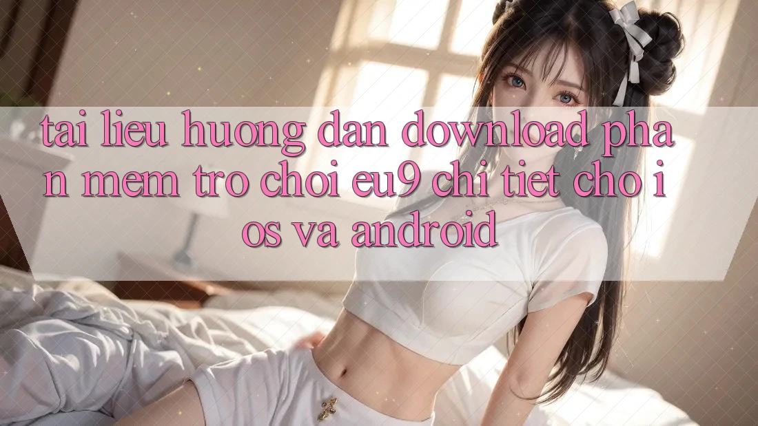 Tài liệu hướng dẫn Download Phần mềm Trò chơi EU9 Chi Tiết Cho iOS Và Android Tài liệu hướng dẫn Download Phần mềm Trò chơi EU9 Chi Tiết Cho iOS Và Android