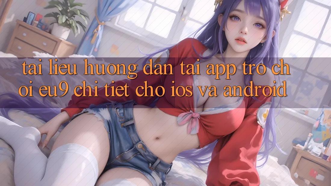Tài liệu hướng dẫn Tải App Trò chơi EU9 Chi Tiết Cho iOS Và Android
