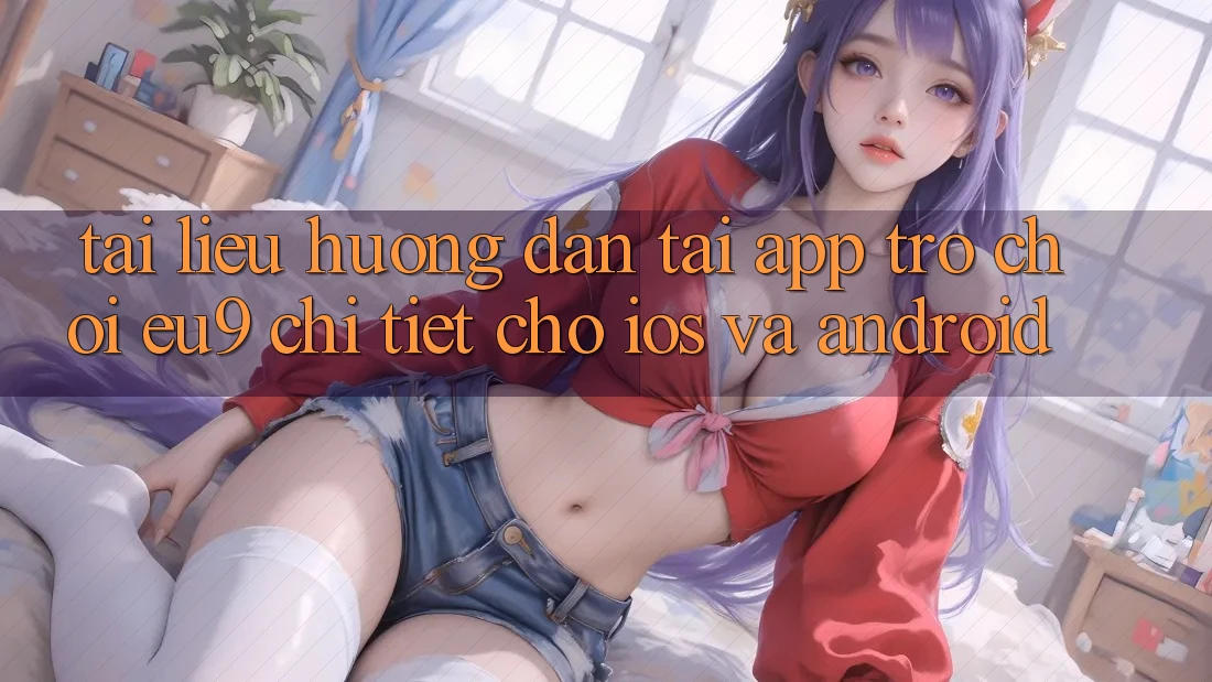 Tài liệu hướng dẫn Tải App Trò chơi EU9 Chi Tiết Cho iOS Và Android Tài liệu hướng dẫn Tải App Trò chơi EU9 Chi Tiết Cho iOS Và Android