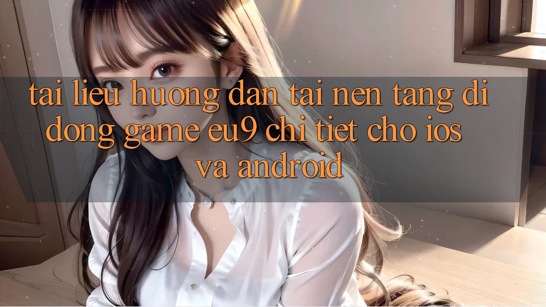 Tài liệu hướng dẫn Tải Nền tảng di động Game EU9 Chi Tiết Cho iOS Và Android Tài liệu hướng dẫn Tải Nền tảng di động Game EU9 Chi Tiết Cho iOS Và Android