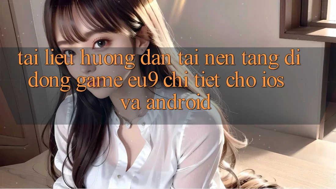 Tài liệu hướng dẫn Tải Nền tảng di động Game EU9 Chi Tiết Cho iOS Và Android Tài liệu hướng dẫn Tải Nền tảng di động Game EU9 Chi Tiết Cho iOS Và Android
