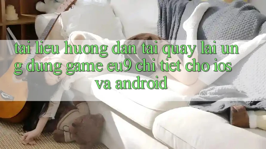 Tài liệu hướng dẫn Tải quay lại Ứng dụng Game EU9 Chi Tiết Cho iOS Và Android Tài liệu hướng dẫn Tải quay lại Ứng dụng Game EU9 Chi Tiết Cho iOS Và Android