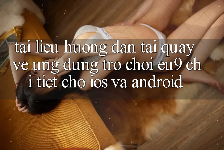 Tài liệu hướng dẫn Tải quay về Ứng dụng Trò chơi EU9 Chi Tiết Cho iOS Và Android Tài liệu hướng dẫn Tải quay về Ứng dụng Trò chơi EU9 Chi Tiết Cho iOS Và Android
