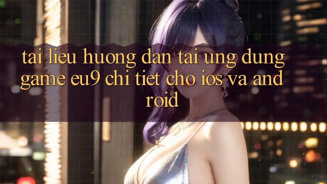 Tài liệu hướng dẫn Tải Ứng dụng Game EU9 Chi Tiết Cho iOS Và Android