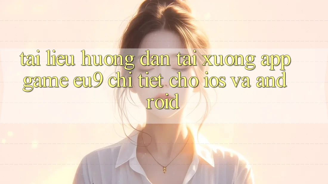 Tài liệu hướng dẫn Tải xuống App Game EU9 Chi Tiết Cho iOS Và Android