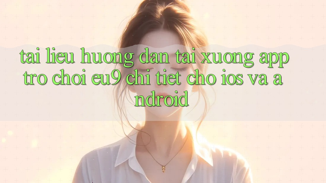 Tài liệu hướng dẫn Tải xuống App Trò chơi EU9 Chi Tiết Cho iOS Và Android Tài liệu hướng dẫn Tải xuống App Trò chơi EU9 Chi Tiết Cho iOS Và Android