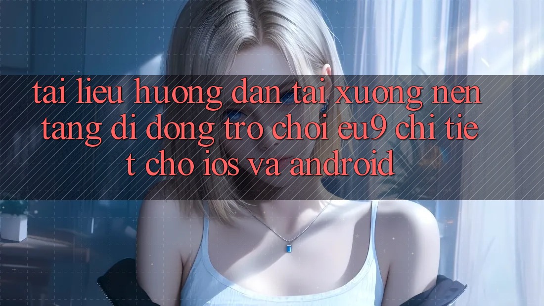 Tài liệu hướng dẫn Tải xuống Nền tảng di động Trò chơi EU9 Chi Tiết Cho iOS Và Android Tài liệu hướng dẫn Tải xuống Nền tảng di động Trò chơi EU9 Chi Tiết Cho iOS Và Android