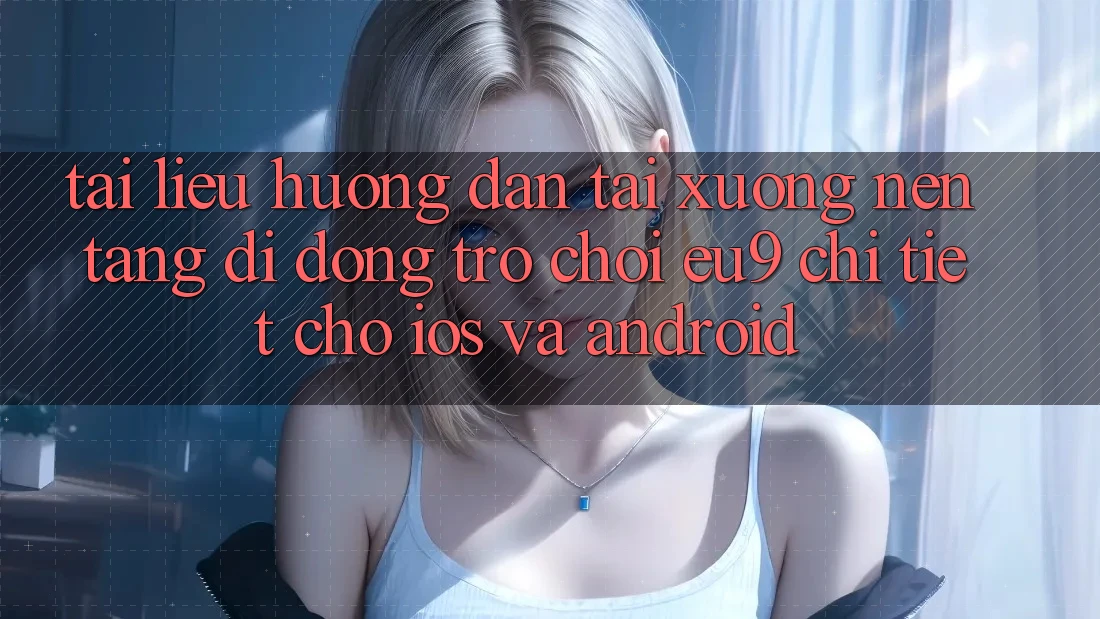 Tài liệu hướng dẫn Tải xuống Nền tảng di động Trò chơi EU9 Chi Tiết Cho iOS Và Android