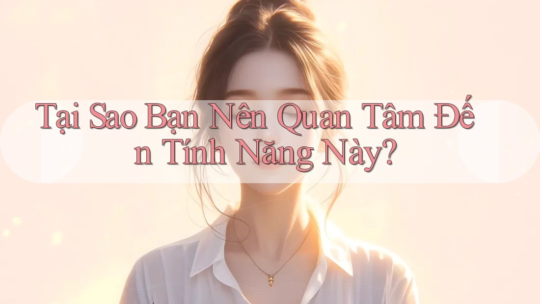 Tại Sao Bạn Nên Quan Tâm Đến Tính Năng Này? Tại Sao Bạn Nên Quan Tâm Đến Tính Năng Này?