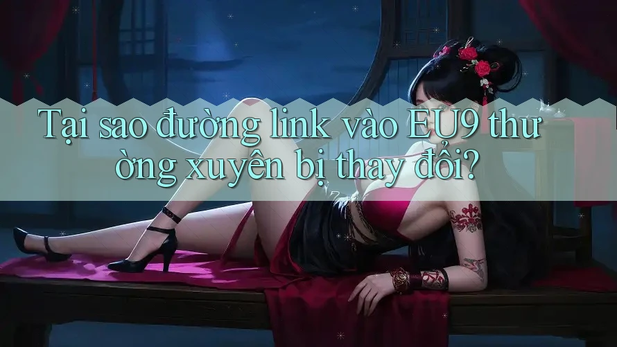Tại sao đường link vào EU9 thường xuyên bị thay đổi?