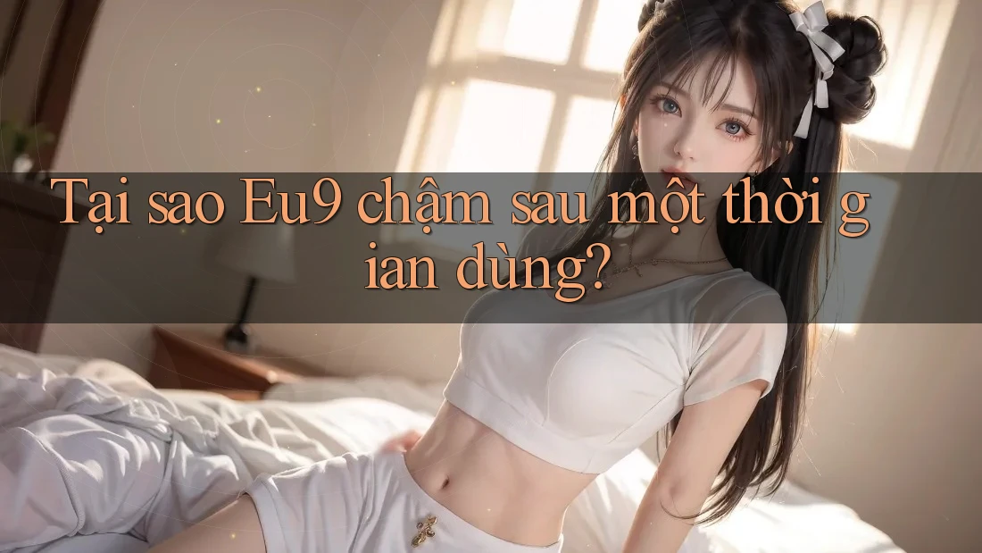 Tại sao Eu9 chậm sau một thời gian dùng?