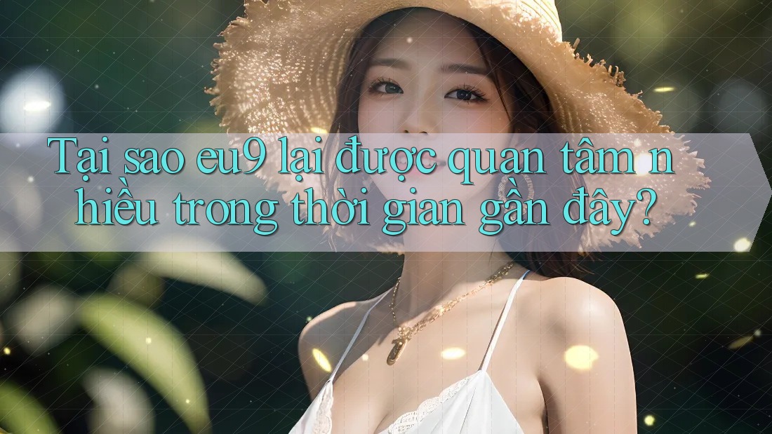 Tại sao eu9 lại được quan tâm nhiều trong thời gian gần đây?