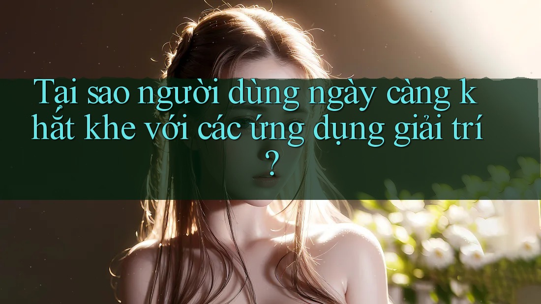Tại sao người dùng ngày càng khắt khe với các ứng dụng giải trí?