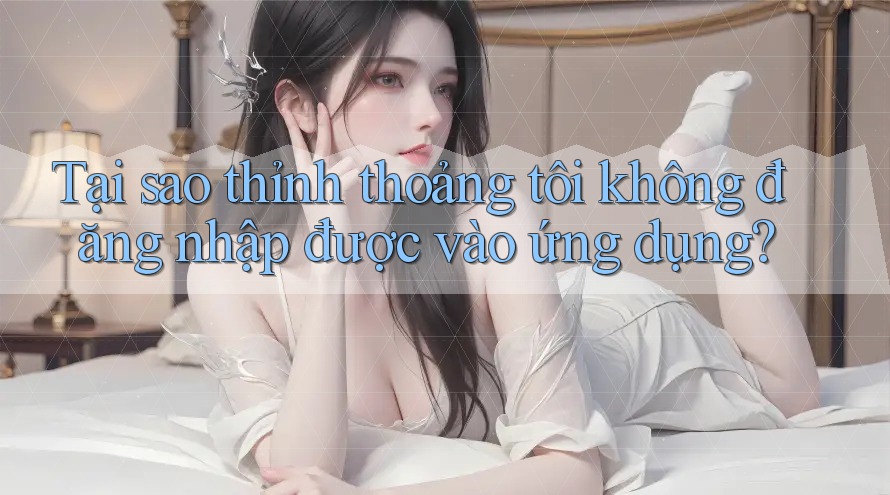 Tại sao thỉnh thoảng tôi không đăng nhập được vào ứng dụng?