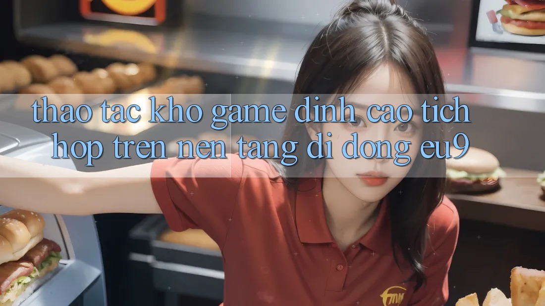 Thao tác Kho Game Đỉnh Cao Tích Hợp Trên Nền tảng di động EU9 Thao tác Kho Game Đỉnh Cao Tích Hợp Trên Nền tảng di động EU9