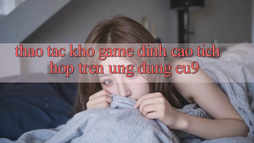 Thao tác Kho Game Đỉnh Cao Tích Hợp Trên Ứng dụng EU9