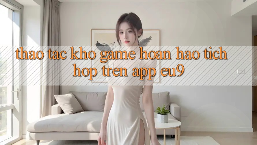 Thao tác Kho Game Hoàn hảo Tích Hợp Trên App EU9