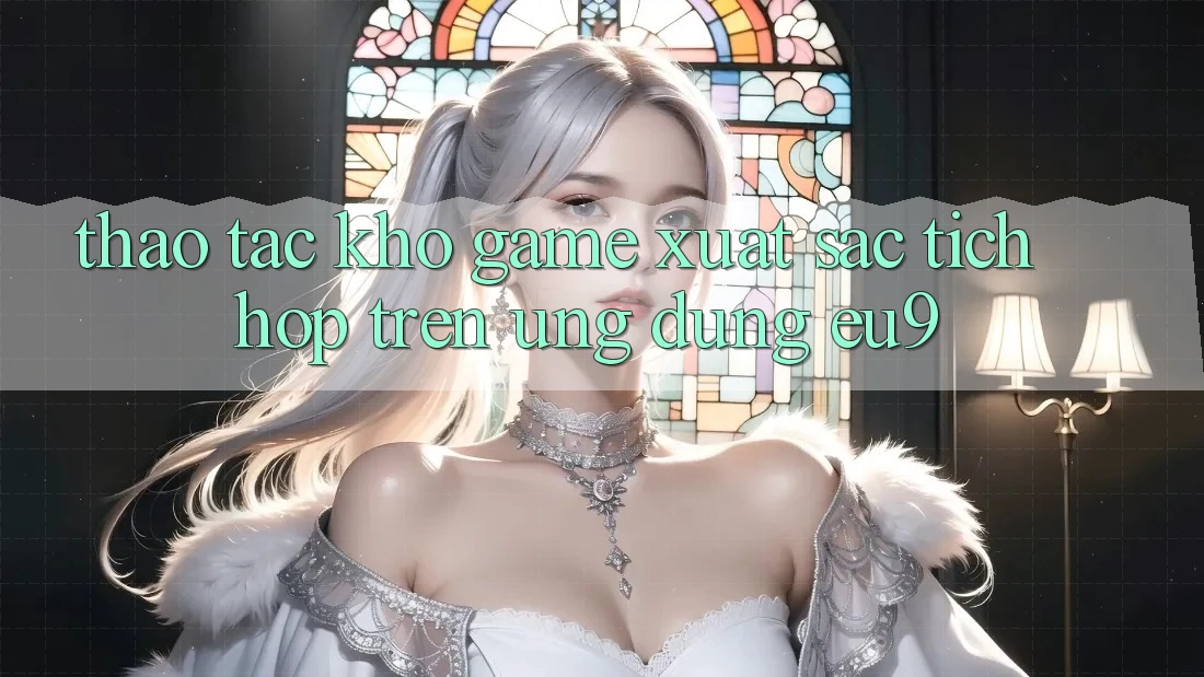 Thao tác Kho Game Xuất sắc Tích Hợp Trên Ứng dụng EU9 Thao tác Kho Game Xuất sắc Tích Hợp Trên Ứng dụng EU9