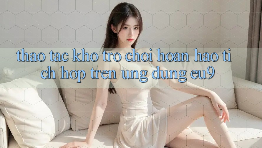 Thao tác Kho Trò chơi Hoàn hảo Tích Hợp Trên Ứng dụng EU9