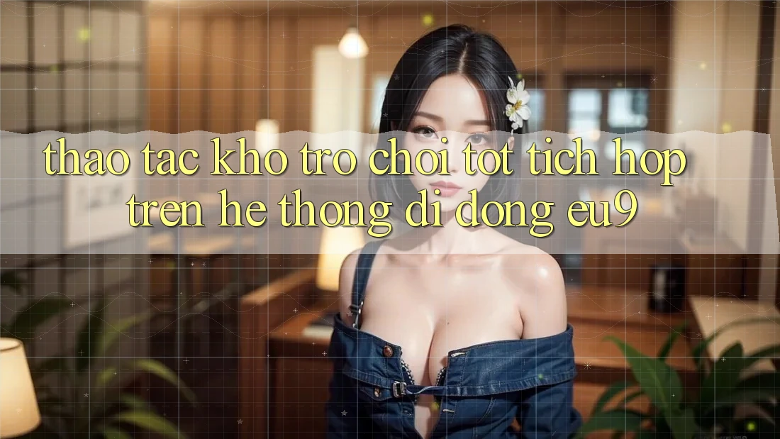 Thao tác Kho Trò chơi Tốt Tích Hợp Trên Hệ thống di động EU9