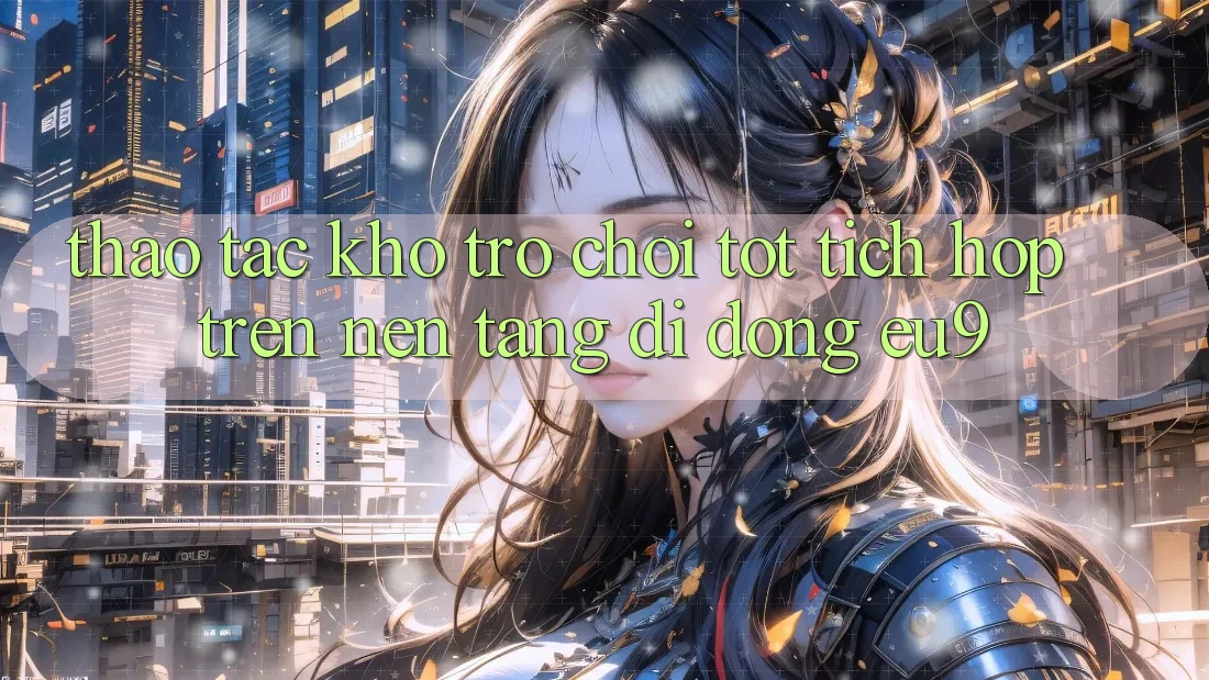 Thao tác Kho Trò chơi Tốt Tích Hợp Trên Nền tảng di động EU9 Thao tác Kho Trò chơi Tốt Tích Hợp Trên Nền tảng di động EU9