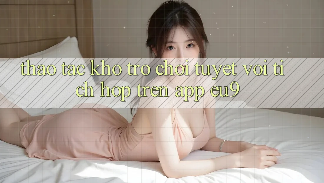 Thao tác Kho Trò chơi Tuyệt vời Tích Hợp Trên App EU9