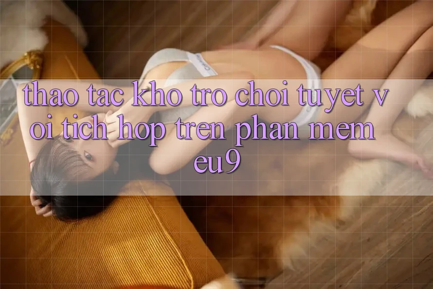 Thao tác Kho Trò chơi Tuyệt vời Tích Hợp Trên Phần mềm EU9 Thao tác Kho Trò chơi Tuyệt vời Tích Hợp Trên Phần mềm EU9