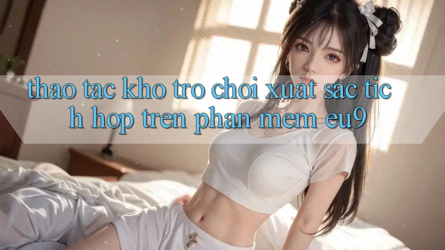 Thao tác Kho Trò chơi Xuất sắc Tích Hợp Trên Phần mềm EU9 Thao tác Kho Trò chơi Xuất sắc Tích Hợp Trên Phần mềm EU9