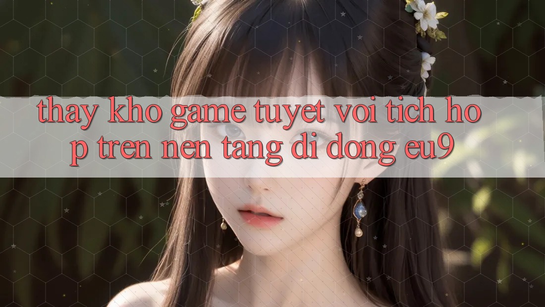 Thấy Kho Game Tuyệt vời Tích Hợp Trên Nền tảng di động EU9