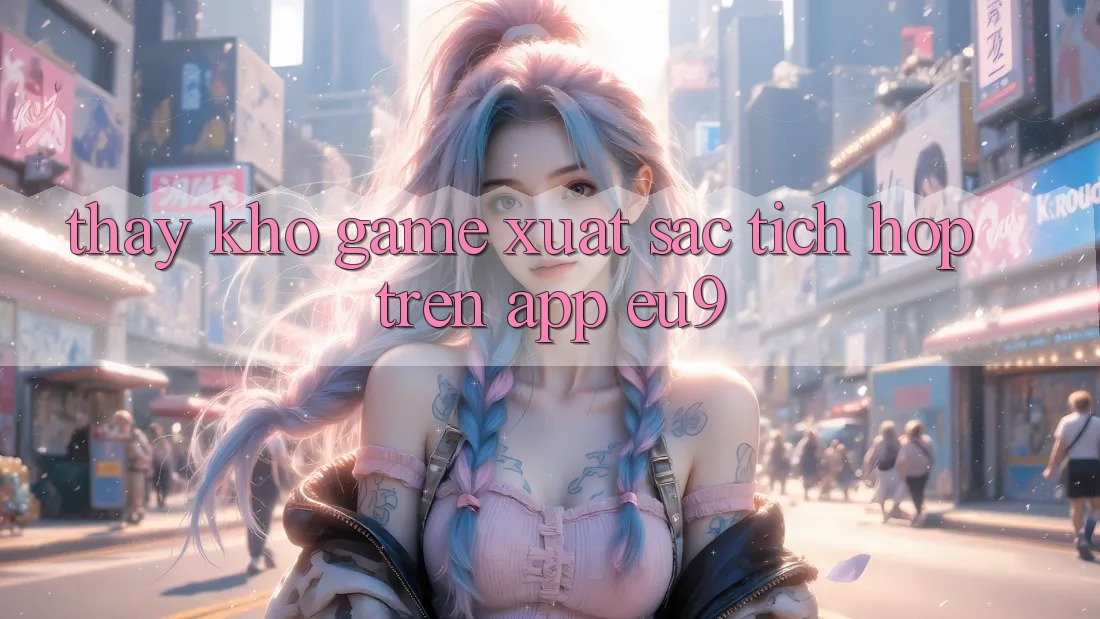 Thấy Kho Game Xuất sắc Tích Hợp Trên App EU9 Thấy Kho Game Xuất sắc Tích Hợp Trên App EU9