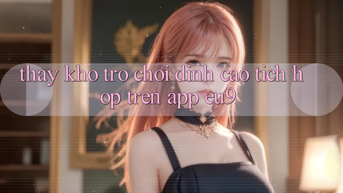 Thấy Kho Trò chơi Đỉnh Cao Tích Hợp Trên App EU9