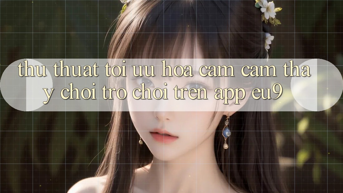 Thủ thuật Tối Ưu Hóa Cảm cảm thấy Chơi Trò chơi Trên App EU9