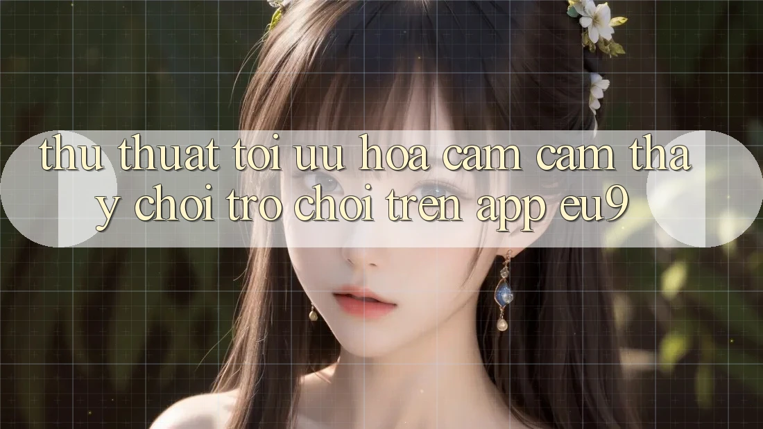 Thủ thuật Tối Ưu Hóa Cảm cảm thấy Chơi Trò chơi Trên App EU9 Thủ thuật Tối Ưu Hóa Cảm cảm thấy Chơi Trò chơi Trên App EU9