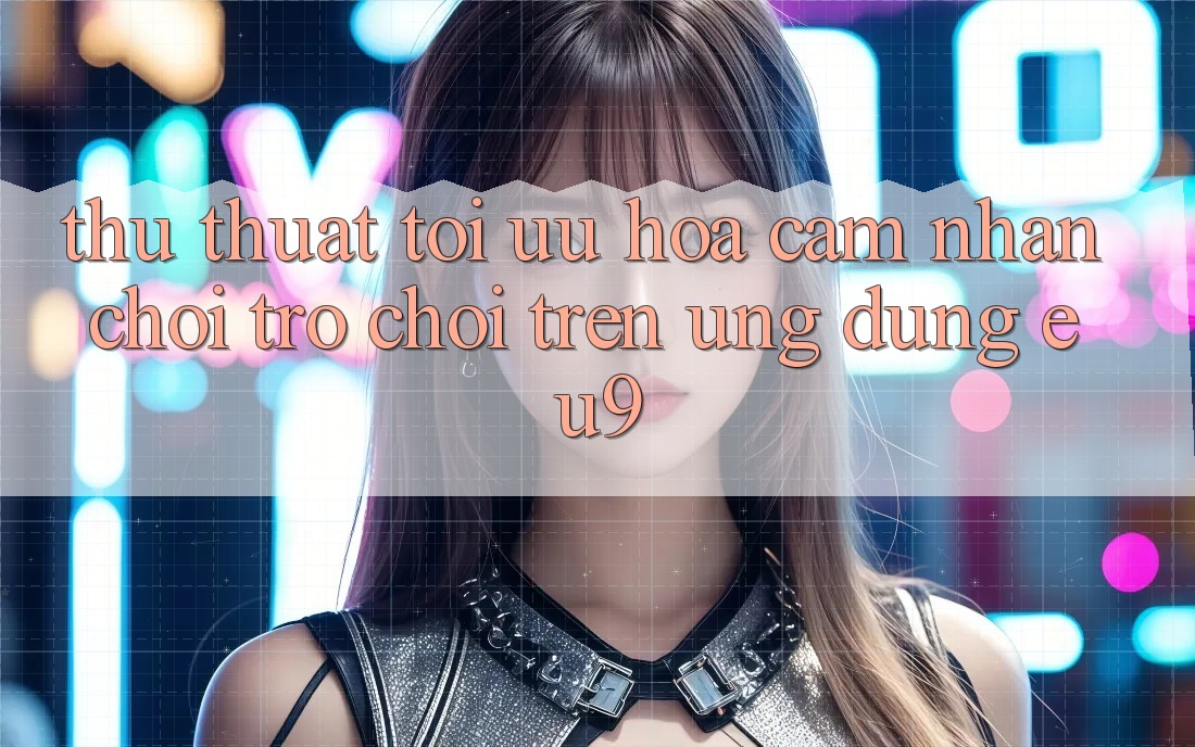 Thủ thuật Tối Ưu Hóa Cảm nhận Chơi Trò chơi Trên Ứng dụng EU9 Thủ thuật Tối Ưu Hóa Cảm nhận Chơi Trò chơi Trên Ứng dụng EU9