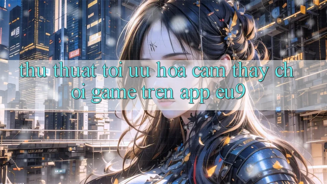 Thủ thuật Tối Ưu Hóa Cảm thấy Chơi Game Trên App EU9