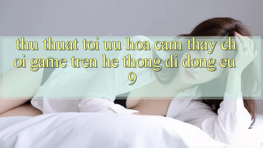Thủ thuật Tối Ưu Hóa Cảm thấy Chơi Game Trên Hệ thống di động EU9
