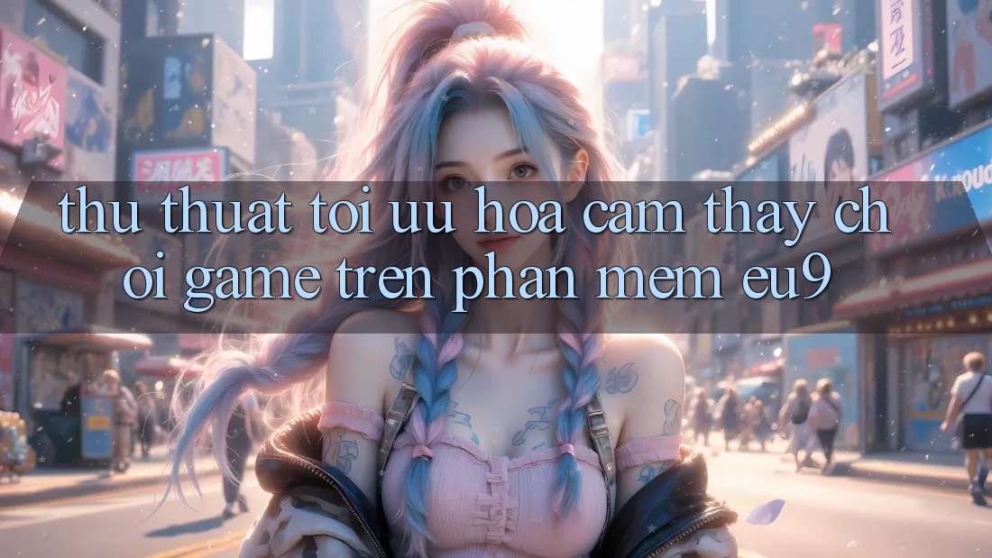 Thủ thuật Tối Ưu Hóa Cảm thấy Chơi Game Trên Phần mềm EU9 Thủ thuật Tối Ưu Hóa Cảm thấy Chơi Game Trên Phần mềm EU9